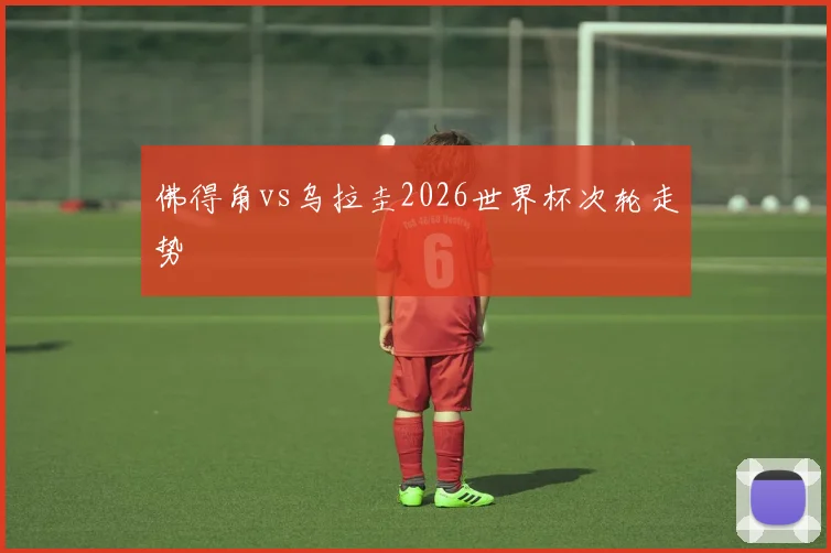 佛得角vs乌拉圭2026世界杯次轮走势