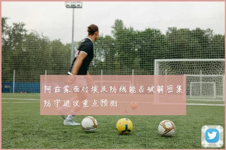 阿兹蒙面对埃及防线能否破解密集防守进攻重点预测