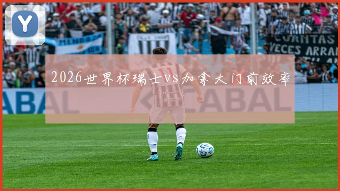 2026世界杯瑞士vs加拿大门前效率