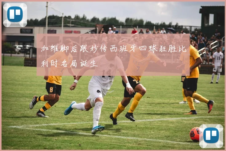 加维脚后跟妙传西班牙四球狂胜比利时名局诞生
