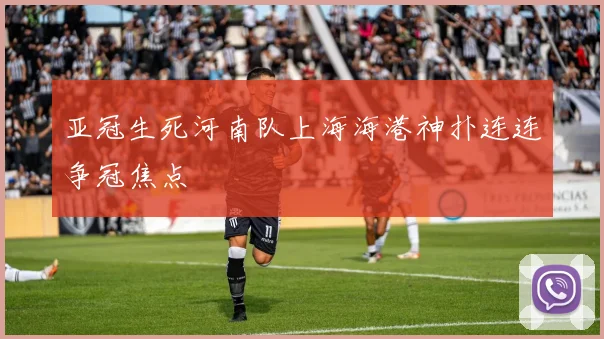 亚冠生死河南队上海海港神扑连连争冠焦点