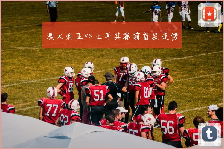 澳大利亚vs土耳其赛前首发走势