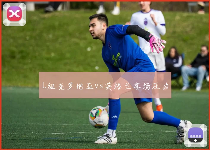 L组克罗地亚vs英格兰客场压力
