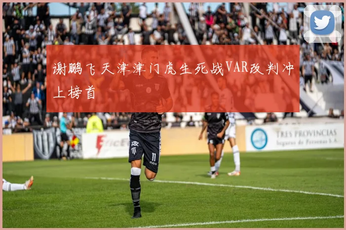 谢鹏飞天津津门虎生死战VAR改判冲上榜首
