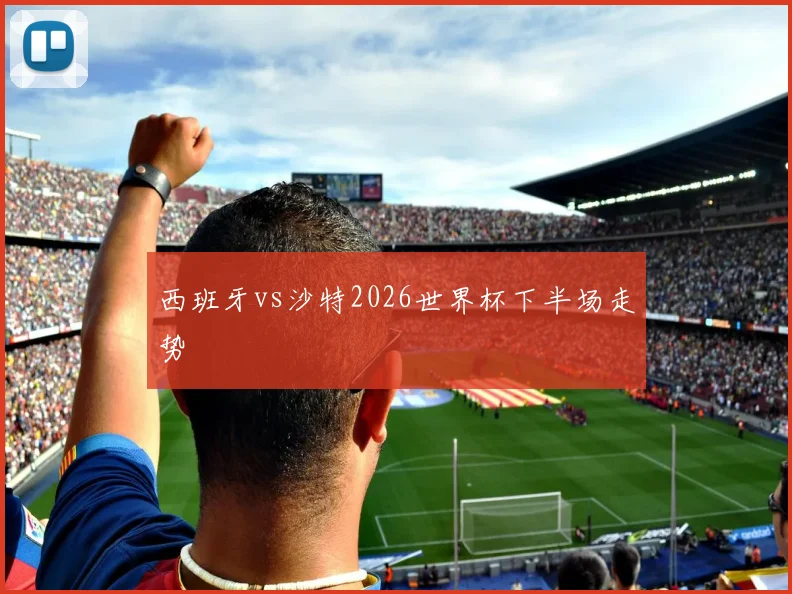西班牙vs沙特2026世界杯下半场走势