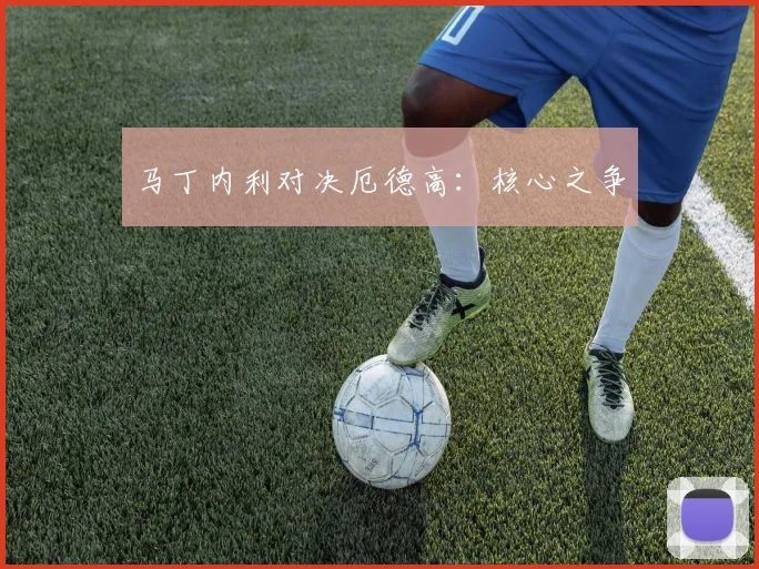 马丁内利对决厄德高：核心之争