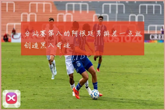 分站赛第八的阿根廷男排差一点就创造黑八奇迹