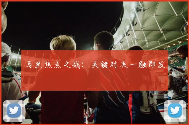 马里焦点之战：关键对决一触即发