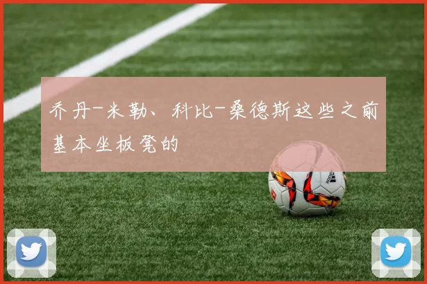 乔丹-米勒、科比-桑德斯这些之前基本坐板凳的