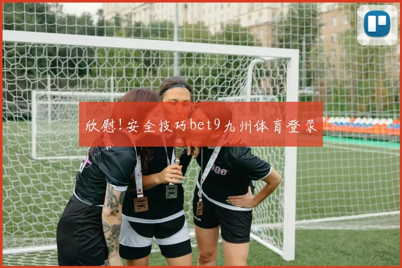 欣慰!安全技巧bet9九州体育登录