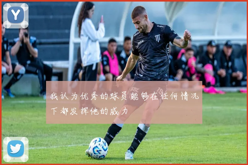 我认为优秀的球员能够在任何情况下都发挥他的威力