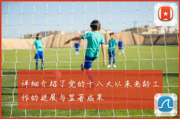 详细介绍了党的十八大以来老龄工作的进展与显著成果