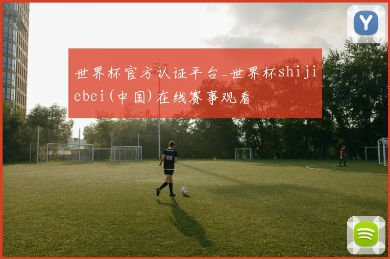 世界杯官方认证平台_世界杯shijiebei(中国)在线赛事观看