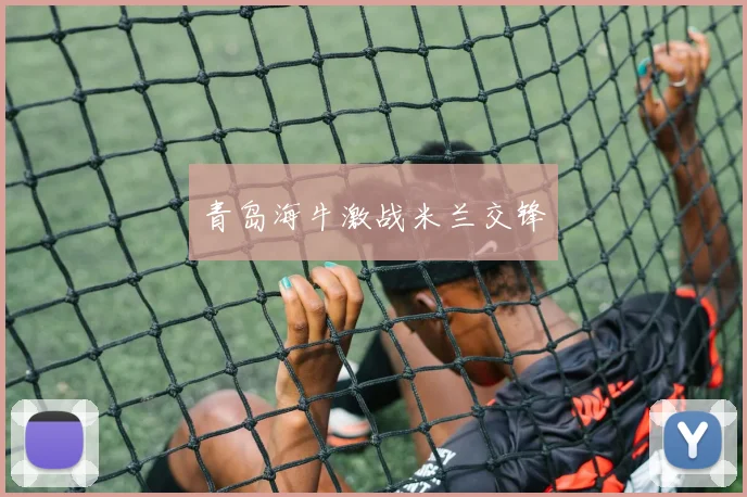 青岛海牛激战米兰交锋