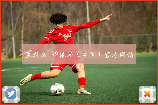 黑科技!99银河（中国）官方网站