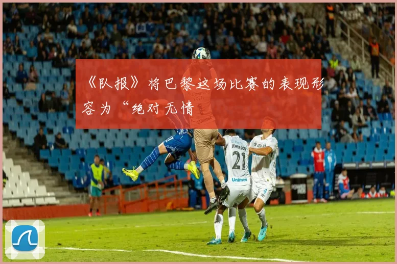 《队报》将巴黎这场比赛的表现形容为“绝对无情