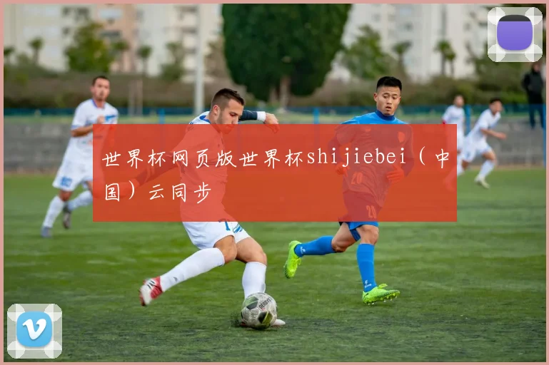 世界杯网页版世界杯shijiebei（中国）云同步