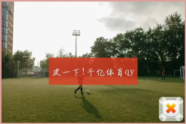 皮一下!千亿体育qy