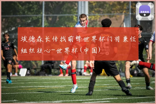 埃德森长传找前锋世界杯门将兼任组织核心-世界杯(中国)