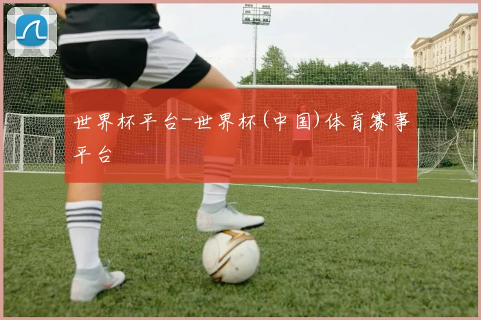 世界杯平台-世界杯(中国)体育赛事平台