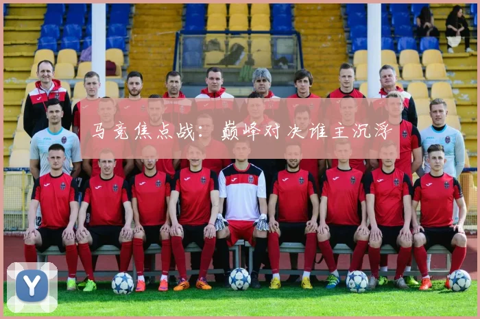 马竞焦点战：巅峰对决谁主沉浮