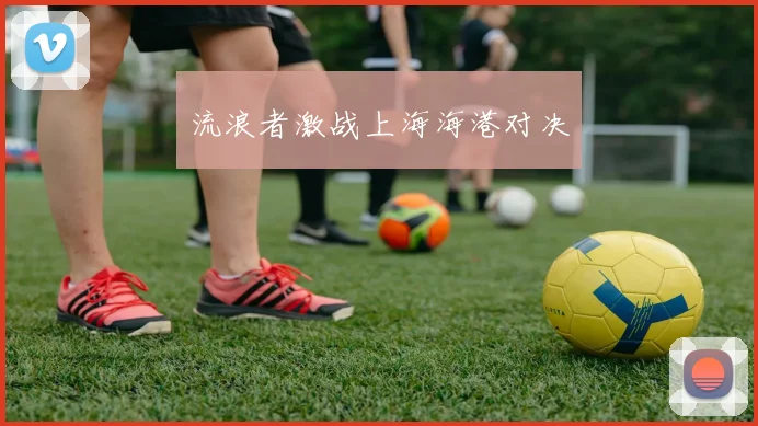 流浪者激战上海海港对决