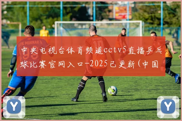 中央电视台体育频道cctv5直播乒乓球比赛官网入口-2025已更新(中国)官方网站