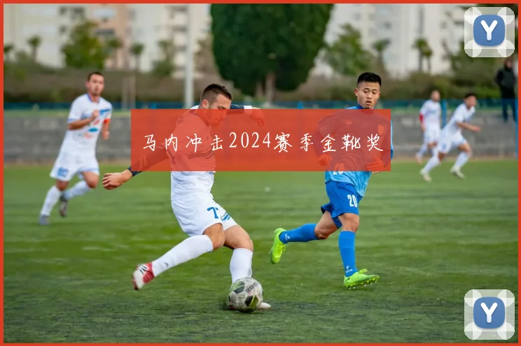 马内冲击2024赛季金靴奖