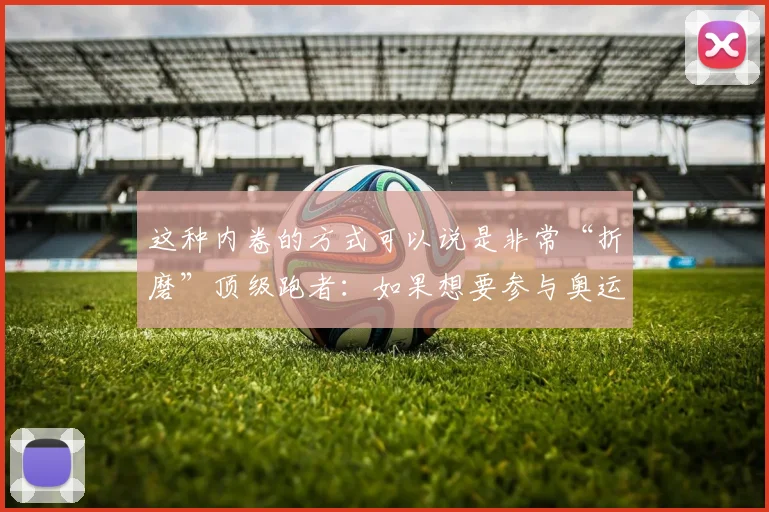 这种内卷的方式可以说是非常“折磨”顶级跑者：如果想要参与奥运会
