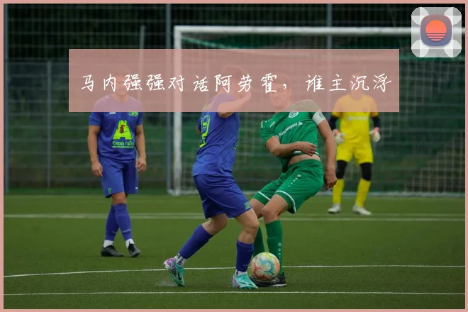 马内强强对话阿劳霍，谁主沉浮