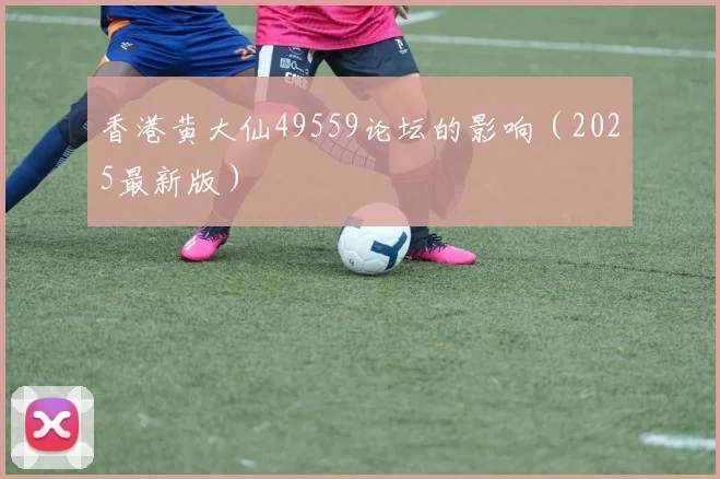 香港黄大仙49559论坛的影响（2025最新版）