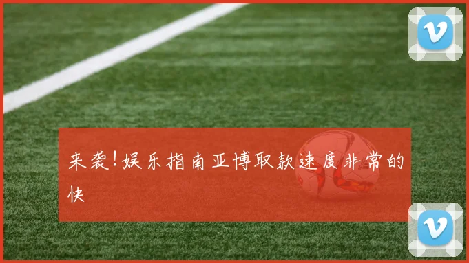 来袭!娱乐指南亚博取款速度非常的快