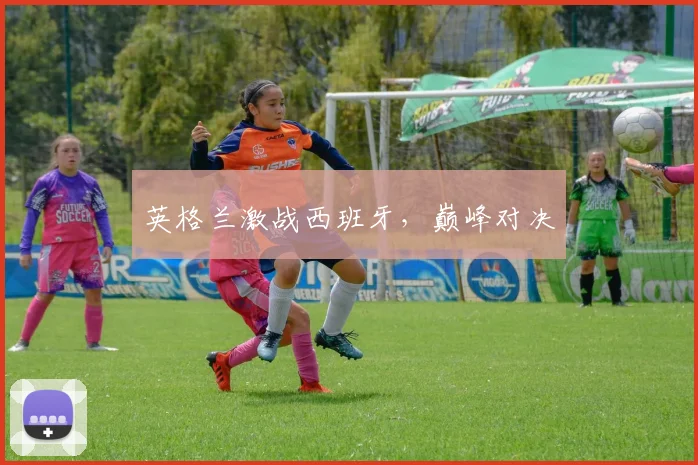英格兰激战西班牙，巅峰对决