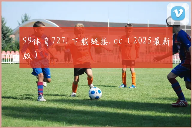 99体育727.下载链接.cc（2025最新版）
