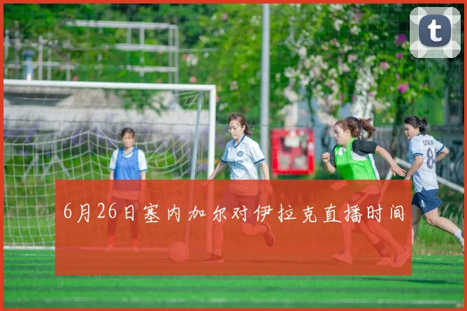 6月26日塞内加尔对伊拉克直播时间