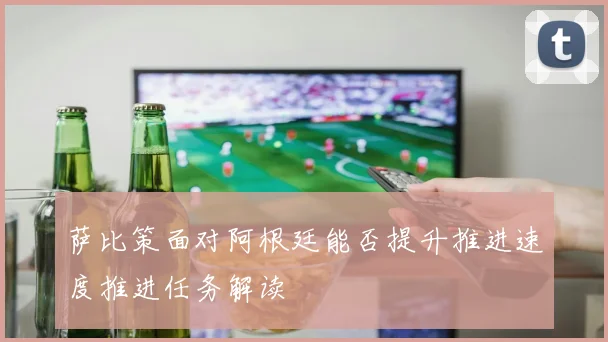 萨比策面对阿根廷能否提升推进速度推进任务解读