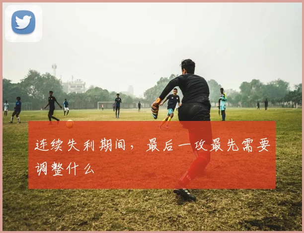 连续失利期间,最后一攻最先需要调整什么
