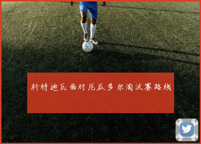 科特迪瓦面对厄瓜多尔淘汰赛路线