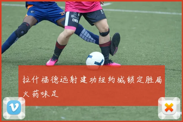 拉什福德远射建功纽约城锁定胜局火药味足