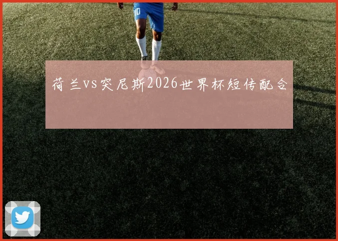 荷兰vs突尼斯2026世界杯短传配合