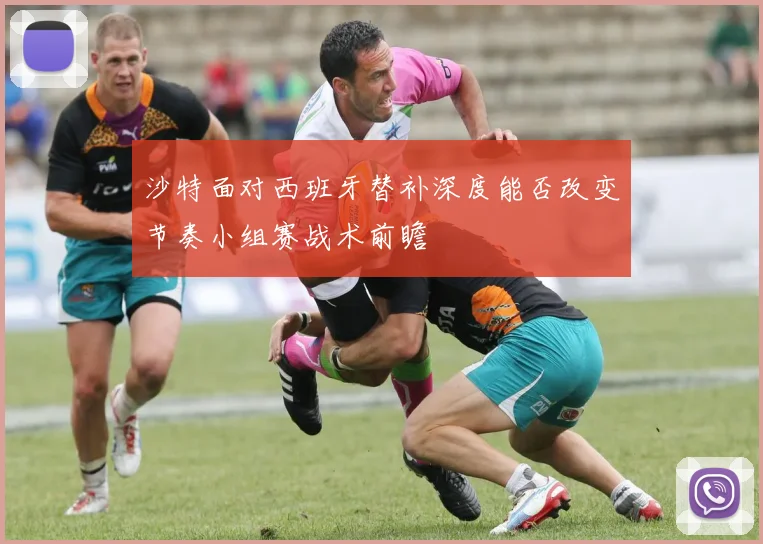 沙特面对西班牙替补深度能否改变节奏小组赛战术前瞻