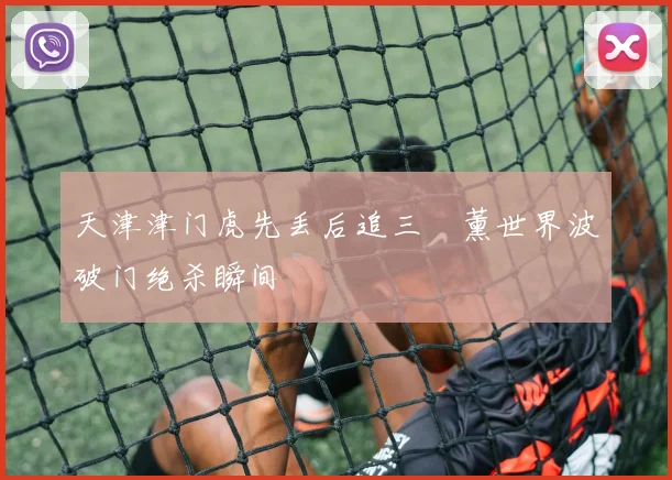 天津津门虎先丢后追三笘薰世界波破门绝杀瞬间