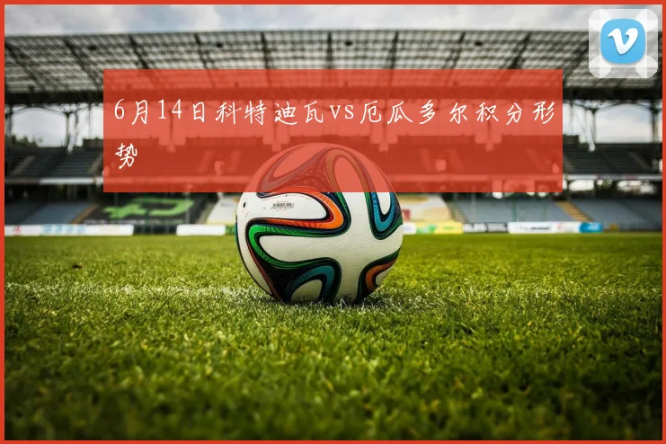 6月14日科特迪瓦vs厄瓜多尔积分形势