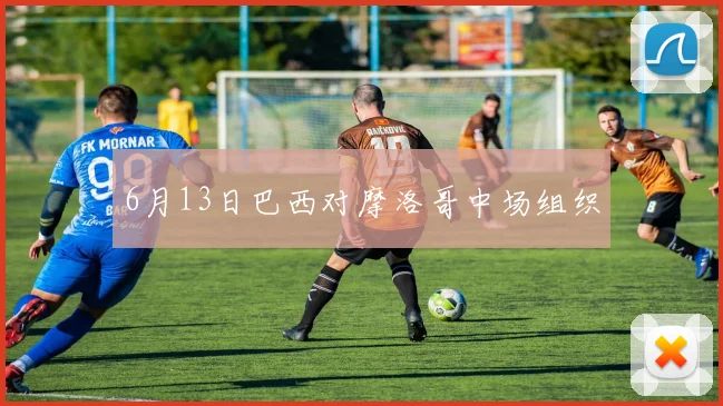 6月13日巴西对摩洛哥中场组织