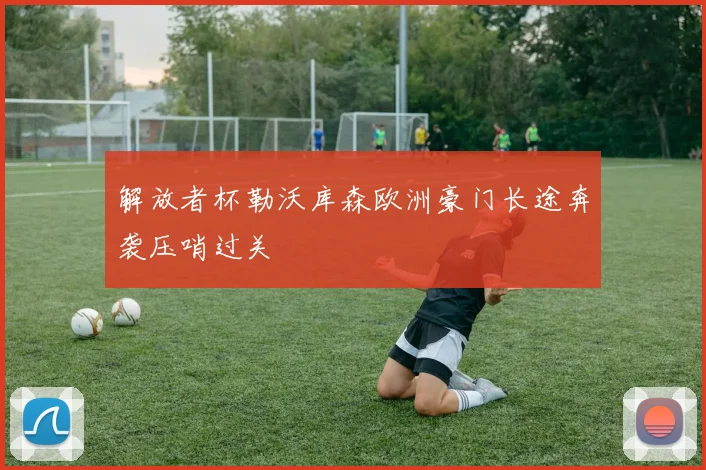 解放者杯勒沃库森欧洲豪门长途奔袭压哨过关