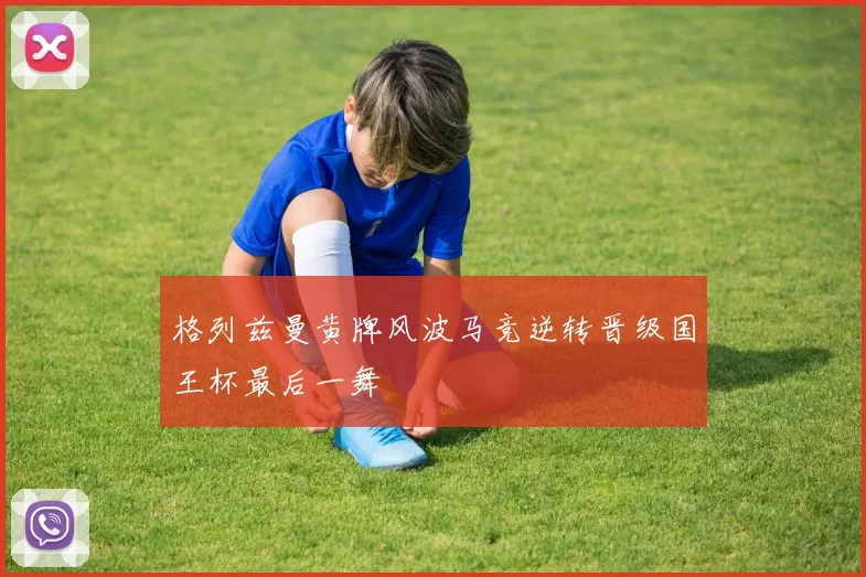 格列兹曼黄牌风波马竞逆转晋级国王杯最后一舞