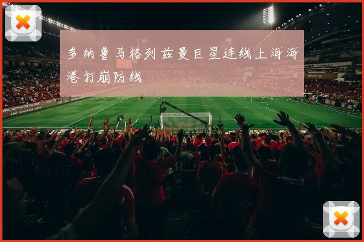 多纳鲁马格列兹曼巨星连线上海海港打崩防线