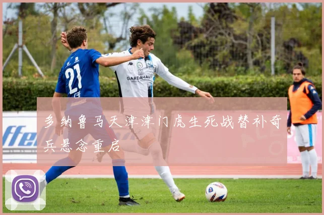 多纳鲁马天津津门虎生死战替补奇兵悬念重启