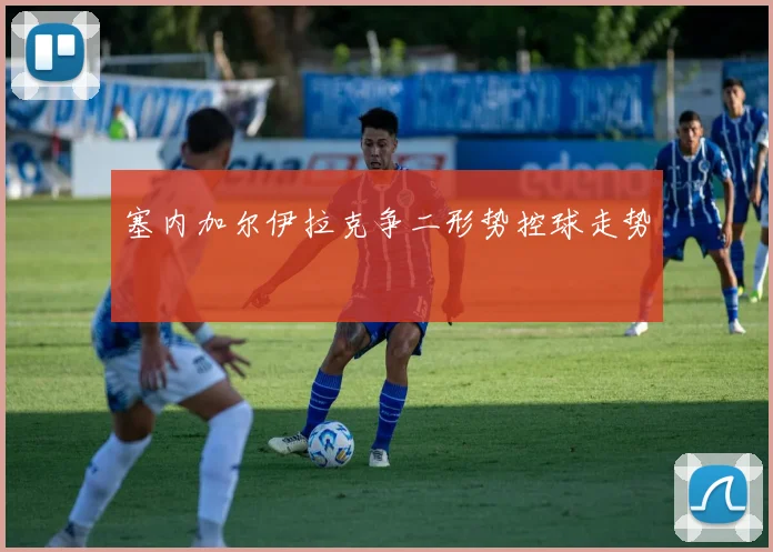塞内加尔伊拉克争二形势控球走势