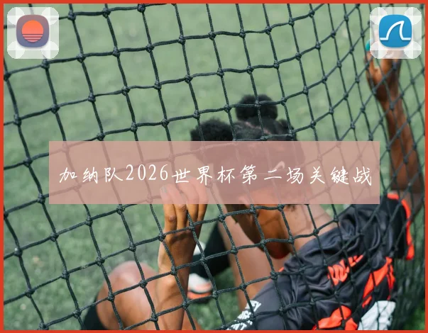 加纳队2026世界杯第二场关键战